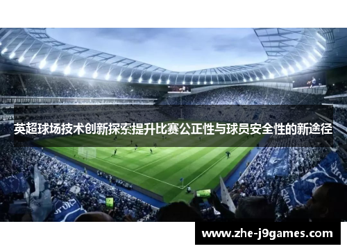 英超球场技术创新探索提升比赛公正性与球员安全性的新途径