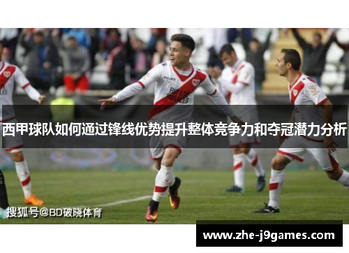 西甲球队如何通过锋线优势提升整体竞争力和夺冠潜力分析