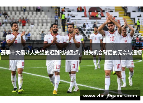 赛季十大最让人失望的迟到时刻盘点，错失机会背后的无奈与遗憾