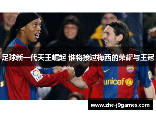 足球新一代天王崛起 谁将接过梅西的荣耀与王冠
