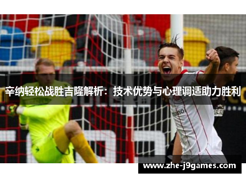 辛纳轻松战胜吉隆解析：技术优势与心理调适助力胜利