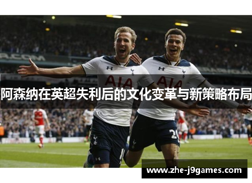 阿森纳在英超失利后的文化变革与新策略布局