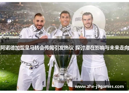 阿诺德加盟皇马转会传闻引发热议 探讨潜在影响与未来走向
