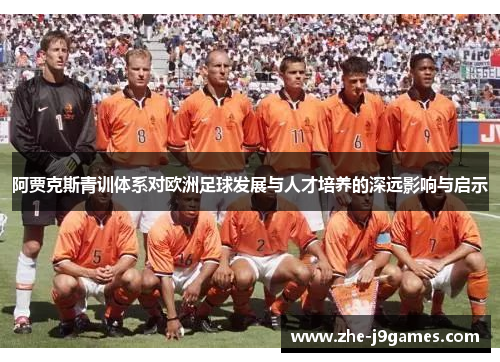 阿贾克斯青训体系对欧洲足球发展与人才培养的深远影响与启示