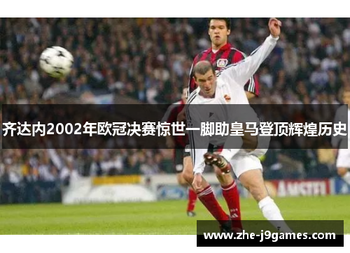 齐达内2002年欧冠决赛惊世一脚助皇马登顶辉煌历史 齐达内2002年欧冠决赛惊世一脚助皇马登顶辉煌历史