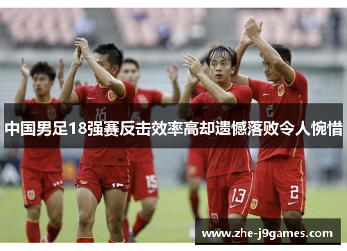 中国男足18强赛反击效率高却遗憾落败令人惋惜