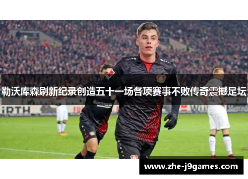 勒沃库森刷新纪录创造五十一场各项赛事不败传奇震撼足坛 勒沃库森刷新纪录创造五十一场各项赛事不败传奇震撼足坛