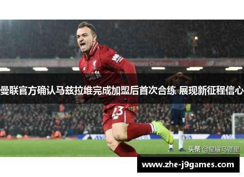 曼联官方确认马兹拉维完成加盟后首次合练 展现新征程信心 曼联官方确认马兹拉维完成加盟后首次合练 展现新征程信心