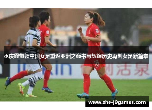 水庆霞带领中国女足重返亚洲之巅书写辉煌历史再创女足新篇章