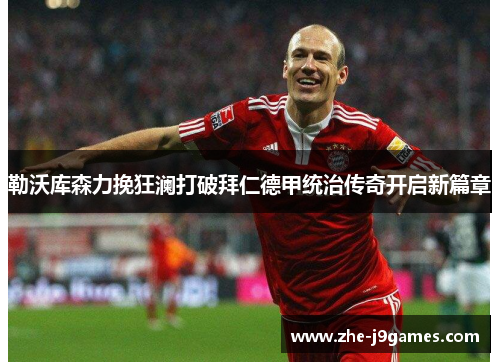 勒沃库森力挽狂澜打破拜仁德甲统治传奇开启新篇章 勒沃库森力挽狂澜打破拜仁德甲统治传奇开启新篇章