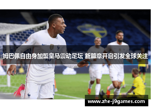 姆巴佩自由身加盟皇马震动足坛 新篇章开启引发全球关注