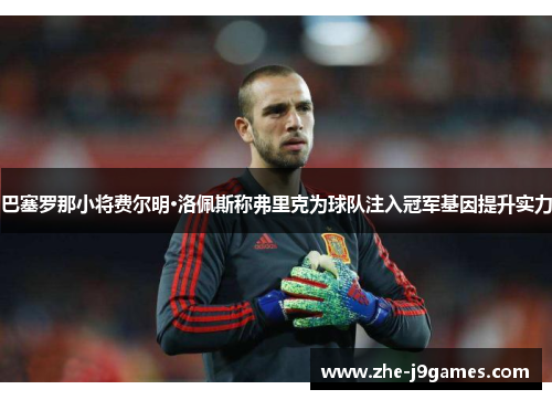 巴塞罗那小将费尔明·洛佩斯称弗里克为球队注入冠军基因提升实力