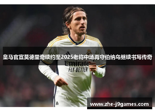 皇马官宣莫德里奇续约至2025老将中场再守伯纳乌继续书写传奇