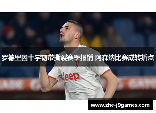 罗德里因十字韧带撕裂赛季报销 阿森纳比赛成转折点