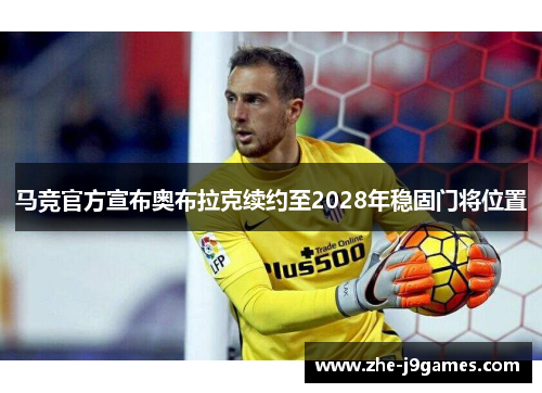 马竞官方宣布奥布拉克续约至2028年稳固门将位置