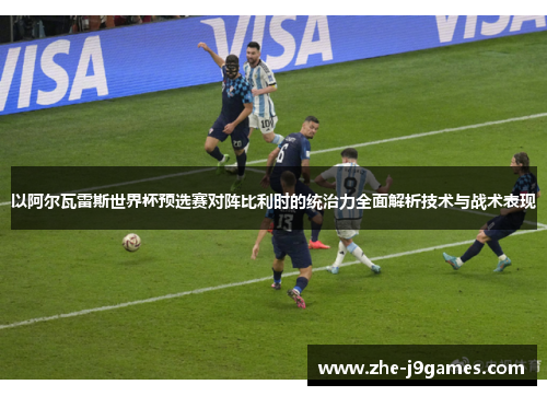 以阿尔瓦雷斯世界杯预选赛对阵比利时的统治力全面解析技术与战术表现