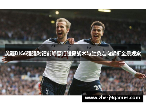英超BIG6强强对话前瞻豪门碰撞战术与胜负走向解析全景观察