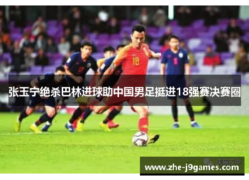张玉宁绝杀巴林进球助中国男足挺进18强赛决赛圈