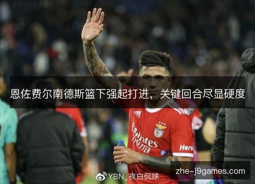 恩佐费尔南德斯篮下强起打进,关键回合尽显硬度 恩佐费尔南德斯篮下强起打进,关键回合尽显硬度