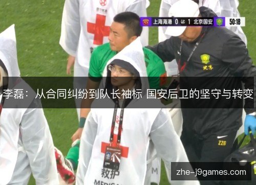 李磊:从合同纠纷到队长袖标 国安后卫的坚守与转变 李磊:从合同纠纷到队长袖标 国安后卫的坚守与转变
